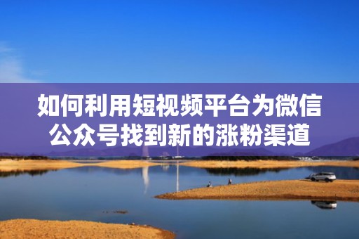 如何利用短视频平台为微信公众号找到新的涨粉渠道