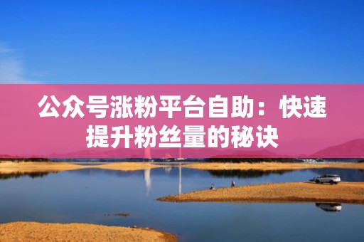公众号涨粉平台自助：快速提升粉丝量的秘诀