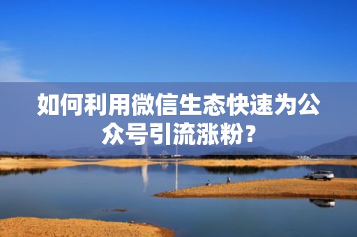 如何利用微信生态快速为公众号引流涨粉? 如何利用微信生态快速为公众号引流涨粉?