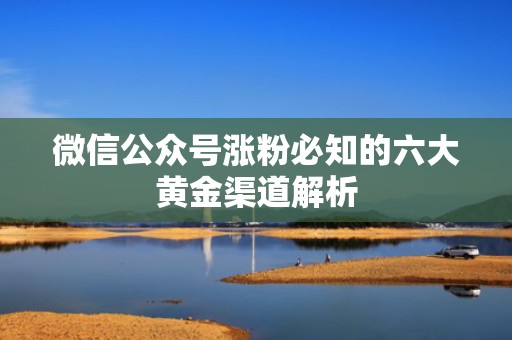 微信公众号涨粉必知的六大黄金渠道解析 微信公众号涨粉必知的六大黄金渠道解析
