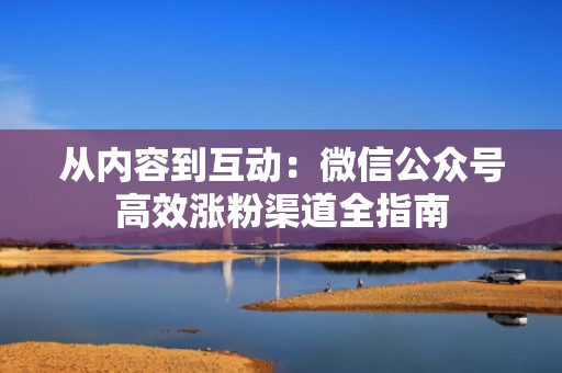 从内容到互动:微信公众号高效涨粉渠道全指南 从内容到互动:微信公众号高效涨粉渠道全指南