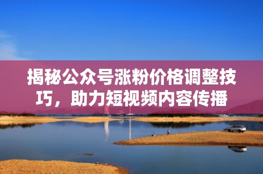 揭秘公众号涨粉价格调整技巧,助力短视频内容传播 揭秘公众号涨粉价格调整技巧,助力短视频内容传播