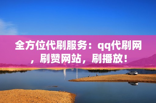 全方位代刷服务：qq代刷网，刷赞网站，刷播放！