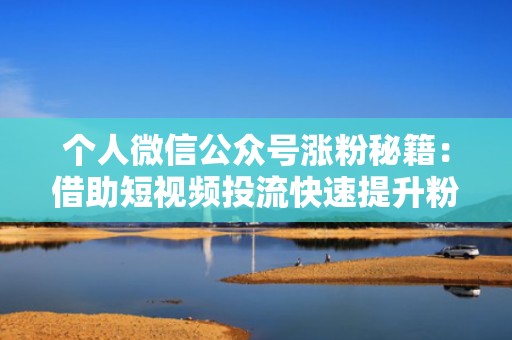 个人微信公众号涨粉秘籍:借助短视频投流快速提升粉丝量 个人微信公众号涨粉秘籍:借助短视频投流快速提升粉丝量