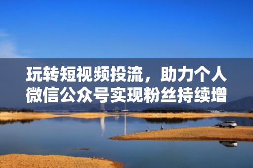 玩转短视频投流,助力个人微信公众号实现粉丝持续增长 玩转短视频投流,助力个人微信公众号实现粉丝持续增长
