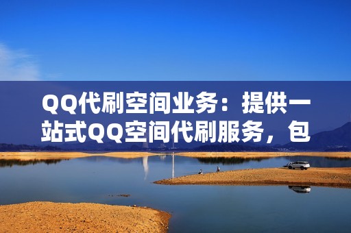 QQ代刷空间业务：提供一站式QQ空间代刷服务，包含刷赞、刷粉、刷评论、刷浏览量等多种服务。