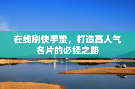 在线刷快手赞，打造高人气名片的必经之路