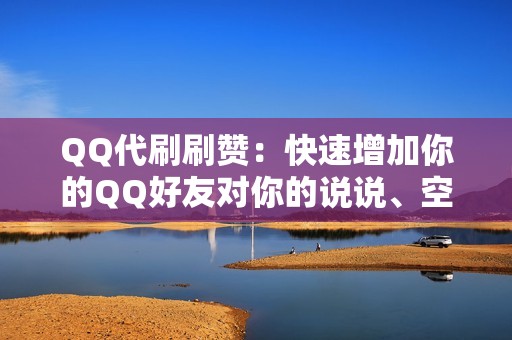 QQ代刷刷赞：快速增加你的QQ好友对你的说说、空间动态的点赞量，提升你的社交影响力。