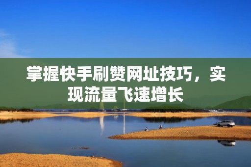 掌握快手刷赞网址技巧,实现流量飞速增长 掌握快手刷赞网址技巧,实现流量飞速增长