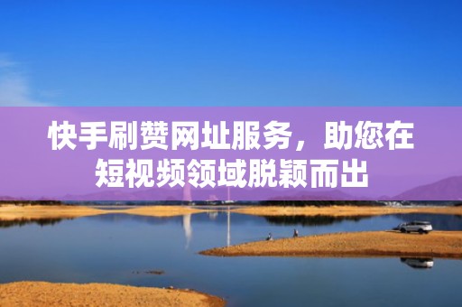 快手刷赞网址服务,助您在短视频领域脱颖而出 快手刷赞网址服务,助您在短视频领域脱颖而出