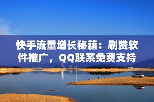 快手流量增长秘籍：刷赞软件推广，QQ联系免费支持