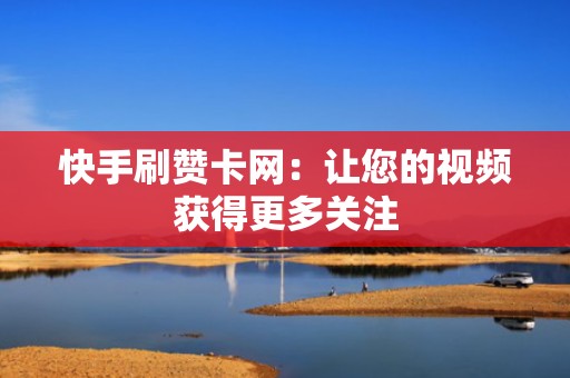 快手刷赞卡网:让您的视频获得更多关注 快手刷赞卡网:让您的视频获得更多关注