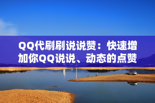 QQ代刷刷说说赞：快速增加你QQ说说、动态的点赞量，打造爆款人设，提升你的社交影响力。