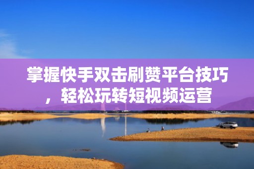 掌握快手双击刷赞平台技巧,轻松玩转短视频运营 掌握快手双击刷赞平台技巧,轻松玩转短视频运营