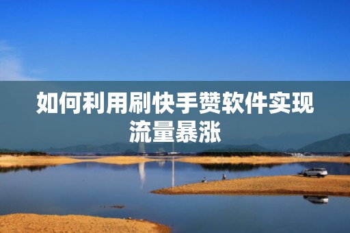 如何利用刷快手赞软件实现流量暴涨 如何利用刷快手赞软件实现流量暴涨