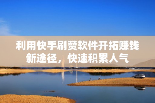 利用快手刷赞软件开拓赚钱新途径,快速积累人气 利用快手刷赞软件开拓赚钱新途径,快速积累人气