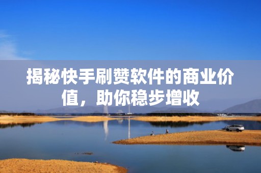 揭秘快手刷赞软件的商业价值,助你稳步增收 揭秘快手刷赞软件的商业价值,助你稳步增收
