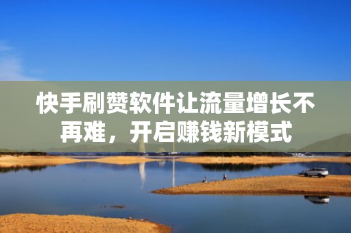 快手刷赞软件让流量增长不再难，开启赚钱新模式