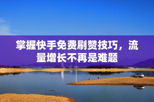 掌握快手免费刷赞技巧,流量增长不再是难题 掌握快手免费刷赞技巧,流量增长不再是难题