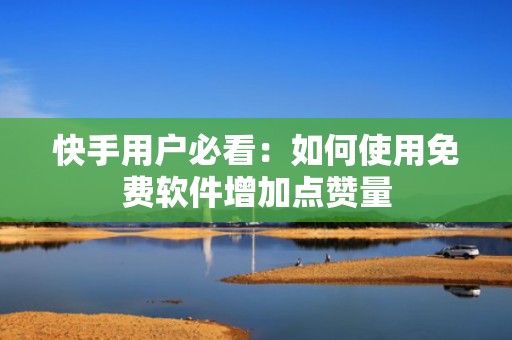 快手用户必看：如何使用免费软件增加点赞量