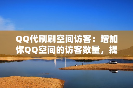 QQ代刷刷空间访客：增加你QQ空间的访客数量，提升你的空间活跃度和人气，打造活跃的QQ空间。