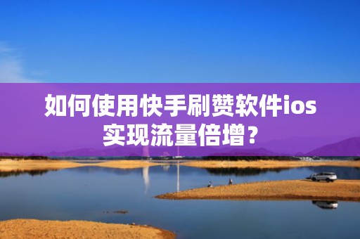 如何使用快手刷赞软件ios实现流量倍增? 如何使用快手刷赞软件ios实现流量倍增?
