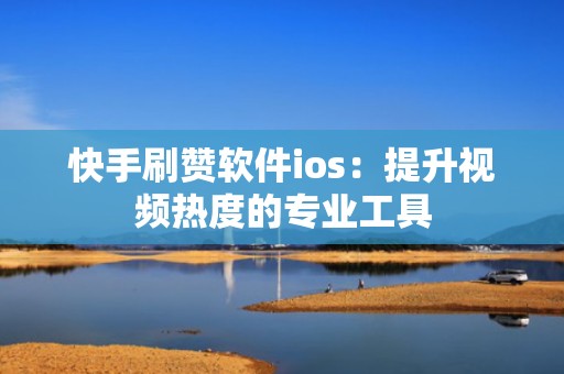 快手刷赞软件ios：提升视频热度的专业工具