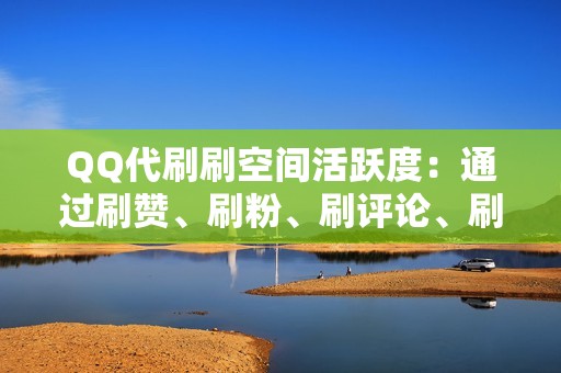 QQ代刷刷空间活跃度：通过刷赞、刷粉、刷评论、刷访客等方式，全面提升你QQ空间的活跃度，打造人气爆棚的空间。