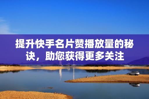 提升快手名片赞播放量的秘诀,助您获得更多关注 提升快手名片赞播放量的秘诀,助您获得更多关注