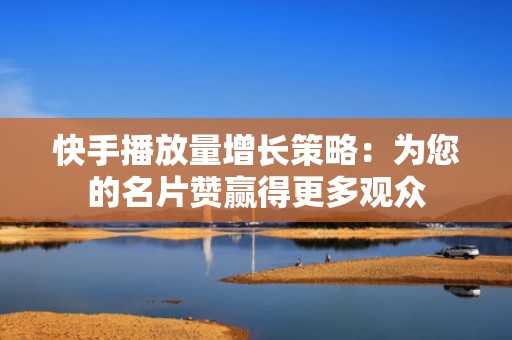 快手播放量增长策略:为您的名片赞赢得更多观众 快手播放量增长策略:为您的名片赞赢得更多观众