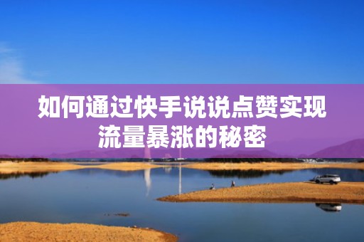 如何通过快手说说点赞实现流量暴涨的秘密