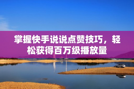 掌握快手说说点赞技巧，轻松获得百万级播放量
