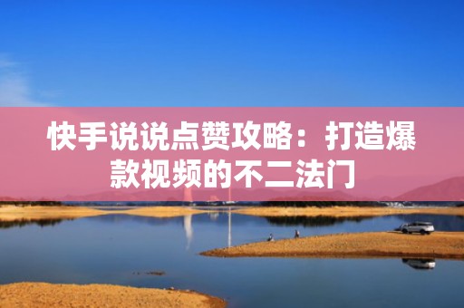 快手说说点赞攻略：打造爆款视频的不二法门