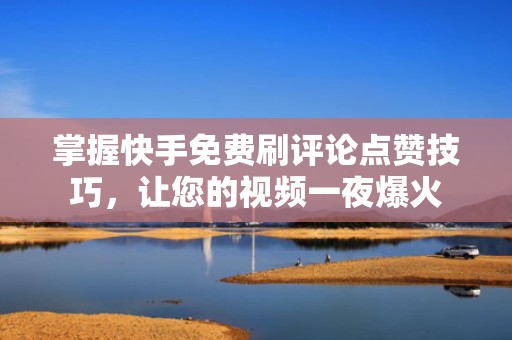 掌握快手免费刷评论点赞技巧，让您的视频一夜爆火