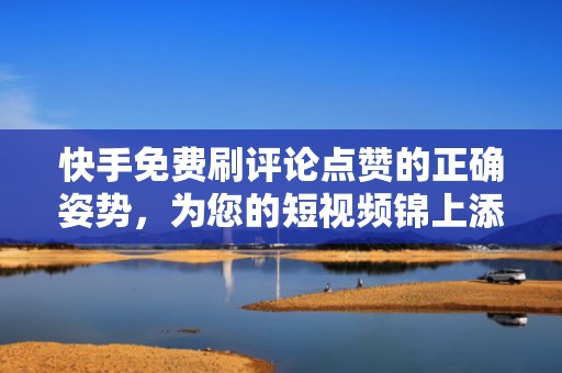 快手免费刷评论点赞的正确姿势,为您的短视频锦上添花 快手免费刷评论点赞的正确姿势,为您的短视频锦上添花