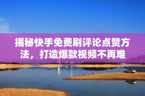揭秘快手免费刷评论点赞方法,打造爆款视频不再难 揭秘快手免费刷评论点赞方法,打造爆款视频不再难