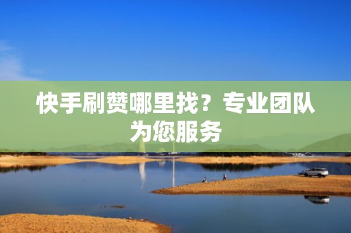 快手刷赞哪里找？专业团队为您服务