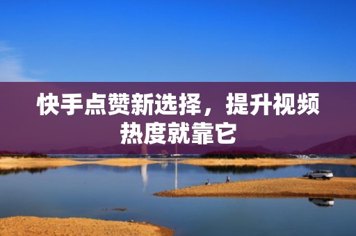 快手点赞新选择，提升视频热度就靠它
