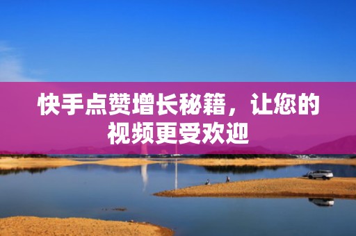 快手点赞增长秘籍，让您的视频更受欢迎