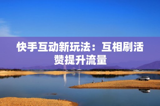 快手互动新玩法:互相刷活赞提升流量 快手互动新玩法:互相刷活赞提升流量