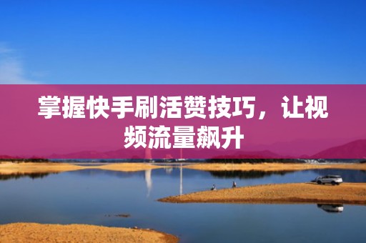 掌握快手刷活赞技巧，让视频流量飙升