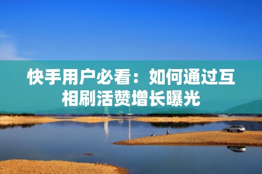 快手用户必看：如何通过互相刷活赞增长曝光