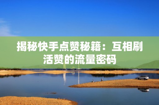 揭秘快手点赞秘籍:互相刷活赞的流量密码 揭秘快手点赞秘籍:互相刷活赞的流量密码