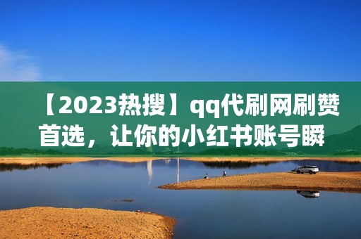 【2023热搜】qq代刷网刷赞首选，让你的小红书账号瞬间火爆！