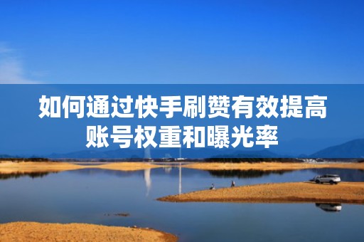 如何通过快手刷赞有效提高账号权重和曝光率 如何通过快手刷赞有效提高账号权重和曝光率