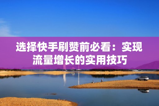选择快手刷赞前必看:实现流量增长的实用技巧 选择快手刷赞前必看:实现流量增长的实用技巧