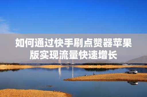 如何通过快手刷点赞器苹果版实现流量快速增长 如何通过快手刷点赞器苹果版实现流量快速增长