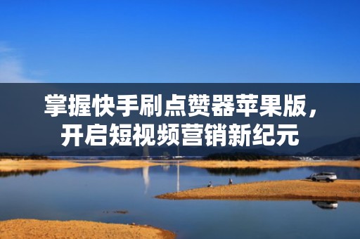 掌握快手刷点赞器苹果版,开启短视频营销新纪元 掌握快手刷点赞器苹果版,开启短视频营销新纪元