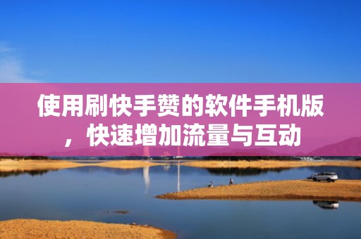 使用刷快手赞的软件手机版,快速增加流量与互动 使用刷快手赞的软件手机版,快速增加流量与互动