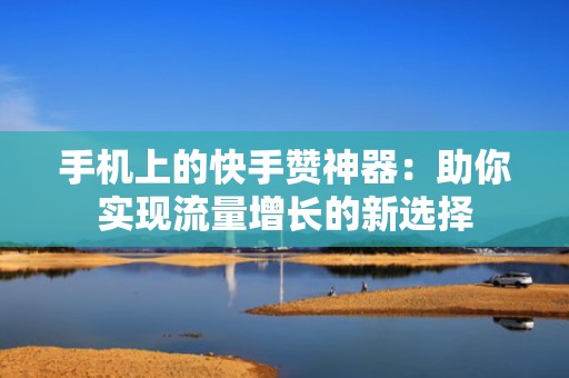 手机上的快手赞神器:助你实现流量增长的新选择 手机上的快手赞神器:助你实现流量增长的新选择